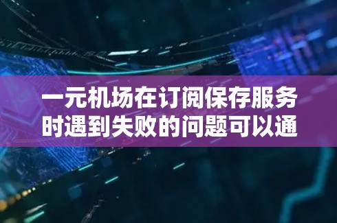 一元机场在订阅保存服务时遇到失败的问题可以通过以下步骤逐一排查和解决