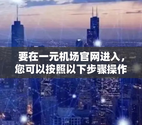 要在一元机场官网进入，您可以按照以下步骤操作