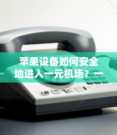 苹果设备如何安全地进入一元机场？一元机场的设施与设备兼容性分析