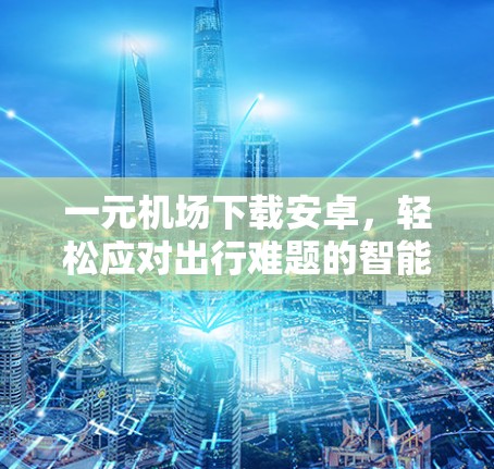 一元机场下载安卓，轻松应对出行难题的智能解决方案