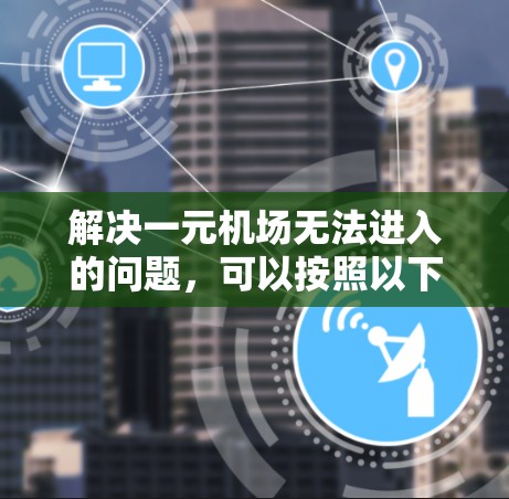 解决一元机场无法进入的问题，可以按照以下步骤进行