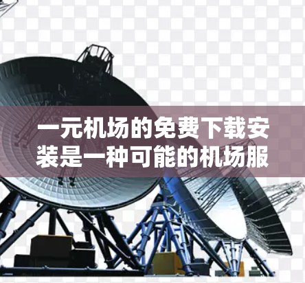 一元机场的免费下载安装是一种可能的机场服务，旨在提供在机场上安装软件或设备的便利。以下是一些关键点
