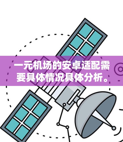 一元机场的安卓适配需要具体情况具体分析。以下是一些关键点和建议，帮助你更好地理解如何在安卓设备上使用一元机场的系统或服务