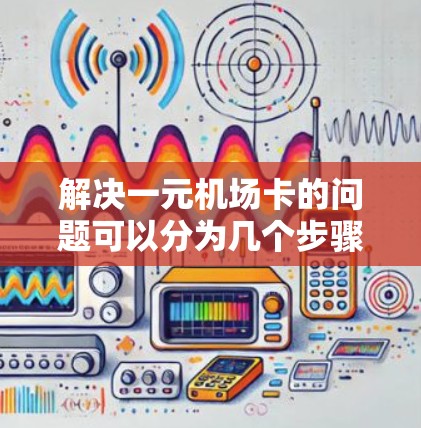 解决一元机场卡的问题可以分为几个步骤，以下是一步步的指南