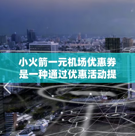 小火箭一元机场优惠券是一种通过优惠活动提供小礼品的活动，通常在机场或特定日期发放。优惠券的设计旨在吸引旅客，并支持机场服务，如兑换小礼品或活动纪念品。以下是关于该优惠券的主要信息