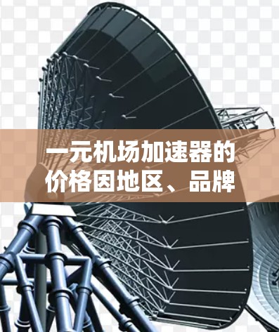 一元机场加速器的价格因地区、品牌、用户数量和服务类型而异。以下是详细的分析