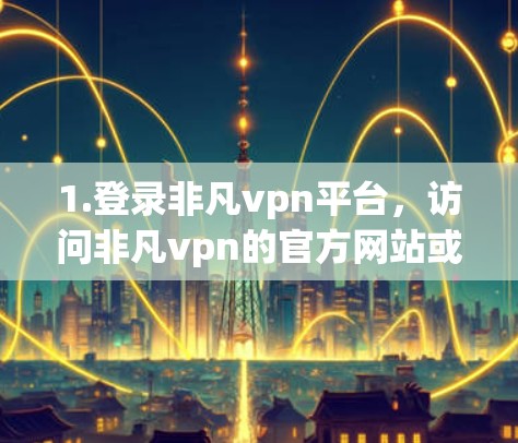 1.登录非凡vpn平台，访问非凡vpn的官方网站或客户端，登录您的账户