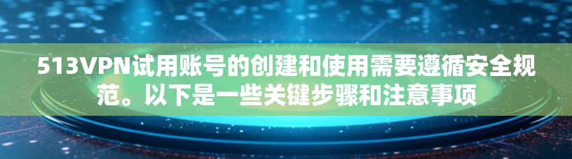 513VPN试用账号的创建和使用需要遵循安全规范。以下是一些关键步骤和注意事项