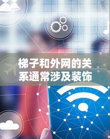 梯子和外网的关系通常涉及装饰艺术中的应用，具体来说，梯子可以作为装饰的一部分，尤其是在画布上绘制，以提升视觉美感和空间布局。以下是对这一关系的详细分析