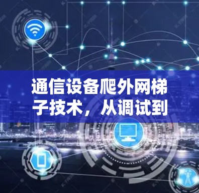 通信设备爬外网梯子技术，从调试到管理的高效解决方案