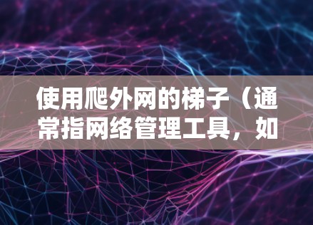 使用爬外网的梯子（通常指网络管理工具，如网络管理器）来管理外部网络，可以帮助你轻松访问、创建、删除和管理服务器、文件、共享资源等。以下是一些基本的步骤和操作