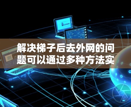 解决梯子后去外网的问题可以通过多种方法实现，以下是一些可行的方案