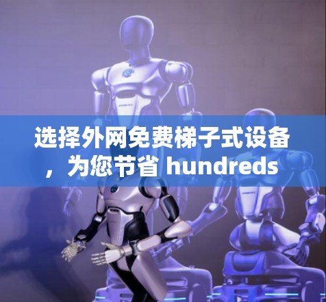 选择外网免费梯子式设备，为您节省 hundreds of dollars