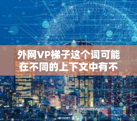 外网VP梯子这个词可能在不同的上下文中有不同的含义。以下是几种可能的解释和解答