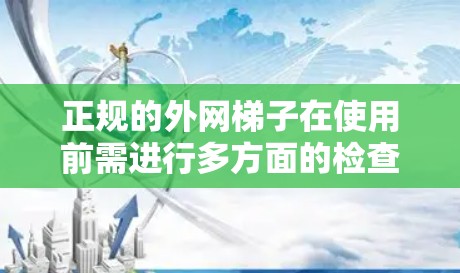 正规的外网梯子在使用前需进行多方面的检查和维护，以确保其安全可靠。以下是详细的步骤