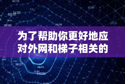 为了帮助你更好地应对外网和梯子相关的问题，以下是一些详细的推荐和信息分享