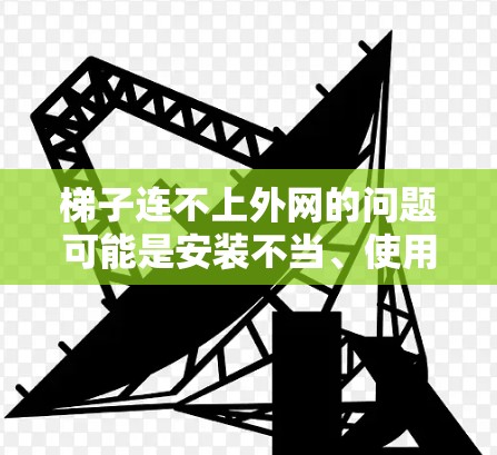 梯子连不上外网的问题可能是安装不当、使用不当或结构问题。以下是逐步的解决方案