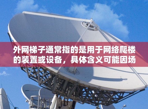 外网梯子通常指的是用于网络爬楼的装置或设备，具体含义可能因场景而异。以下是一些可能的含义和使用场景
