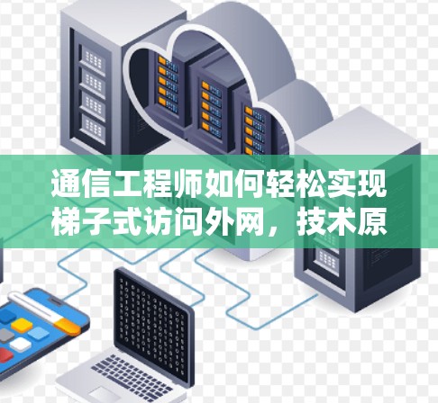 通信工程师如何轻松实现梯子式访问外网，技术原理、实际应用与未来趋势