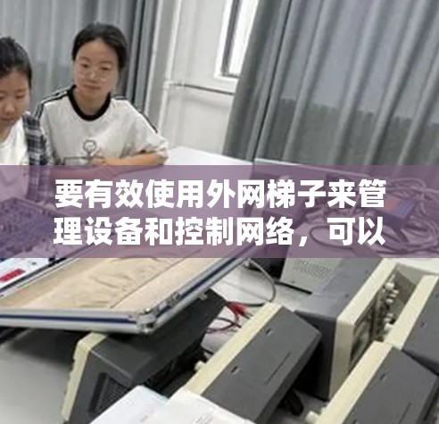 要有效使用外网梯子来管理设备和控制网络，可以按照以下步骤进行