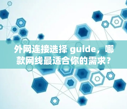 外网连接选择 guide，哪款网线最适合你的需求？