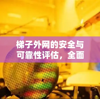 梯子外网的安全与可靠性评估，全面应对网络故障风险