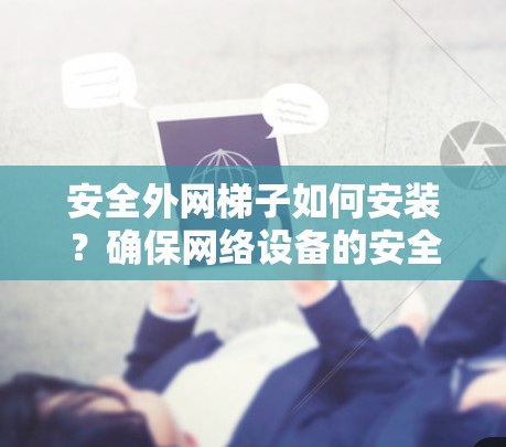 安全外网梯子如何安装？确保网络设备的安全与稳定安装