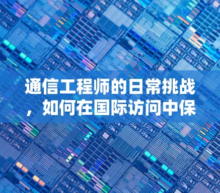 通信工程师的日常挑战,如何在国际访问中保护个人隐私和安全 通信工程师的日常挑战,如何在国际访问中保护个人隐私和安全