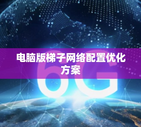 电脑版梯子网络配置优化方案