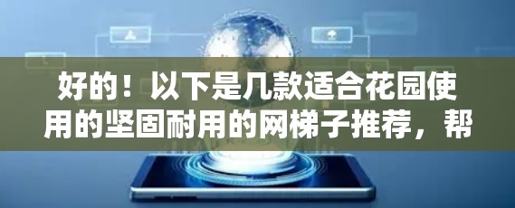 好的！以下是几款适合花园使用的坚固耐用的网梯子推荐，帮助你打造一个漂亮的花园环境