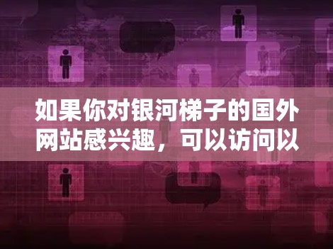 如果你对银河梯子的国外网站感兴趣,可以访问以下资源 如果你对银河梯子的国外网站感兴趣,可以访问以下资源