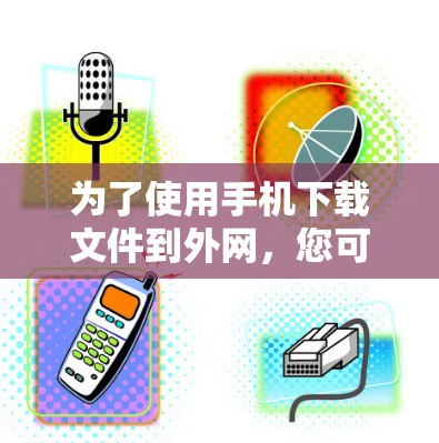 为了使用手机下载文件到外网，您可以按照以下步骤操作