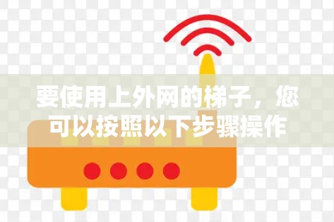 要使用上外网的梯子，您可以按照以下步骤操作