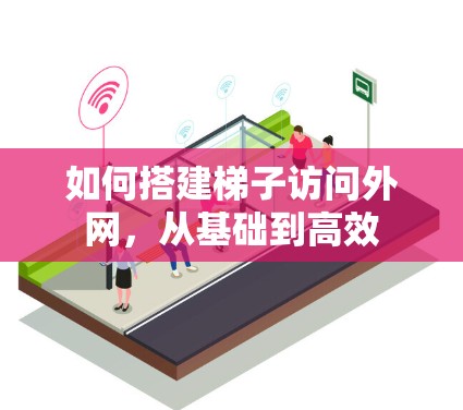 如何搭建梯子访问外网，从基础到高效