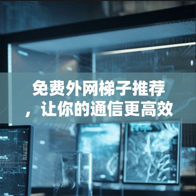 免费外网梯子推荐，让你的通信更高效