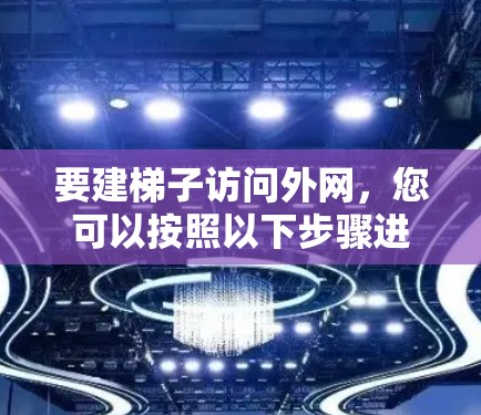 要建梯子访问外网，您可以按照以下步骤进行