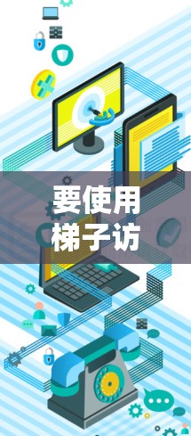 要使用梯子访问外网,可以按照以下步骤进行 要使用梯子访问外网,可以按照以下步骤进行