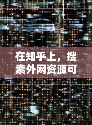在知乎上，搜索外网资源可以帮助你找到适合的外网内容。以下是一些推荐的搜索关键词和建议，帮助你找到相关的外网资源