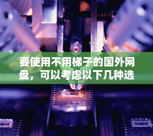 要使用不用梯子的国外网盘，可以考虑以下几种选项