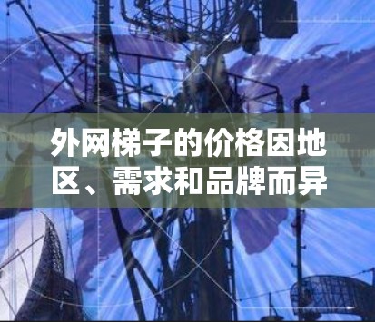 外网梯子的价格因地区、需求和品牌而异。一般来说，外网梯子的价格在3元到1元之间。以下是一些常见的品牌和型号，供参考