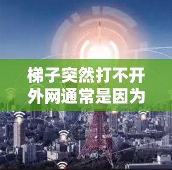 梯子突然打不开外网通常是因为多个因素导致的，因此需要从多个方面检查梯子的状态，以确保其能够正常工作并连接到外网。以下是详细的步骤