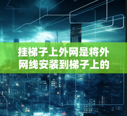 挂梯子上外网是将外网线安装到梯子上的操作,通常用于连接多个设备。以下是详细的步骤和注意事项 挂梯子上外网是将外网线安装到梯子上的操作,通常用于连接多个设备。以下是详细的步骤和注意事项