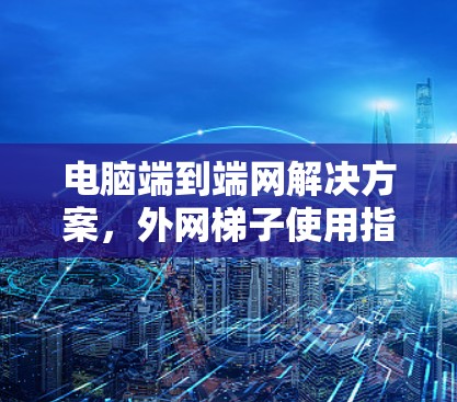 电脑端到端网解决方案，外网梯子使用指南