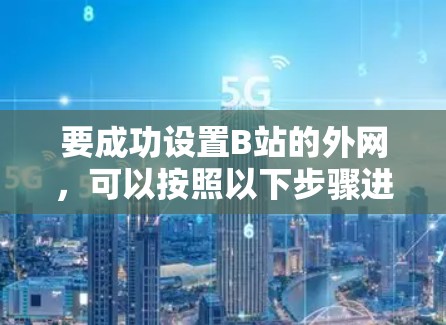 要成功设置B站的外网,可以按照以下步骤进行 要成功设置B站的外网,可以按照以下步骤进行