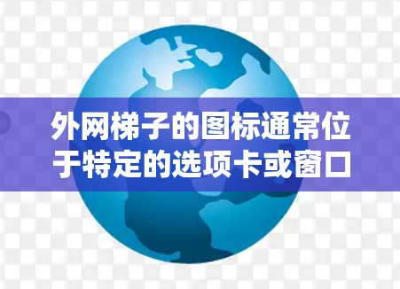 外网梯子的图标通常位于特定的选项卡或窗口中，具体取决于使用的操作系统。以下是详细的说明