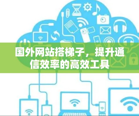 国外网站搭梯子，提升通信效率的高效工具