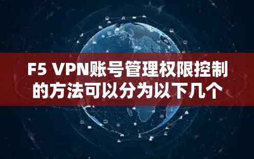 F5 VPN账号管理权限控制的方法可以分为以下几个步骤，帮助您有效管理账号权限