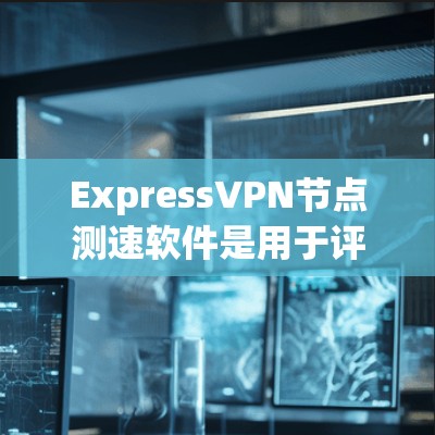 ExpressVPN节点测速软件是用于评估网络性能、测试VPN服务器和客户端性能的工具。这些软件可以帮助用户了解网络的实际速度、连接稳定性以及资源占用情况，从而优化VPN设置和选择合适的VPN节点