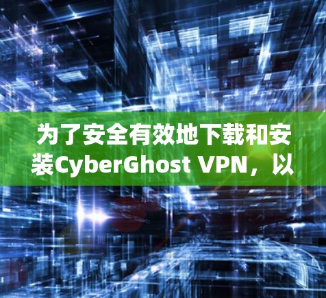 为了安全有效地下载和安装CyberGhost VPN，以下是一步步的指南
