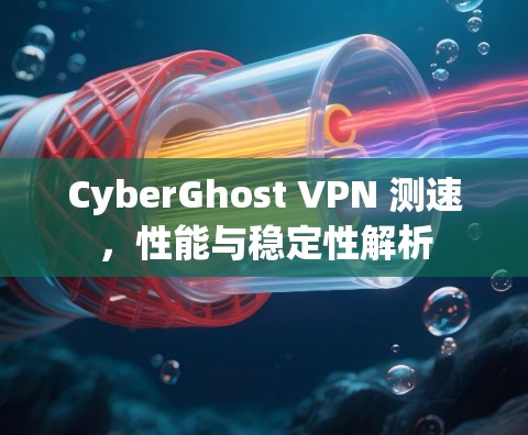 CyberGhost VPN 测速，性能与稳定性解析